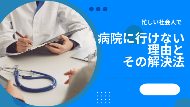 忙しい社会人で病院に行けない。理由とその解決法